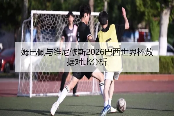 姆巴佩与维尼修斯2026巴西世界杯数据对比分析